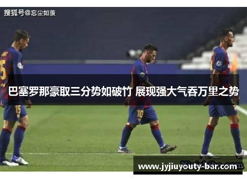 巴塞罗那豪取三分势如破竹 展现强大气吞万里之势