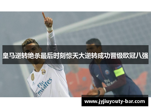 皇马逆转绝杀最后时刻惊天大逆转成功晋级欧冠八强