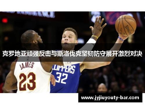 克罗地亚顽强反击与斯洛伐克坚韧防守展开激烈对决